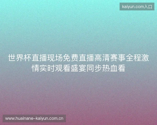 世界杯直播现场免费直播高清赛事全程激情实时观看盛宴同步热血看
