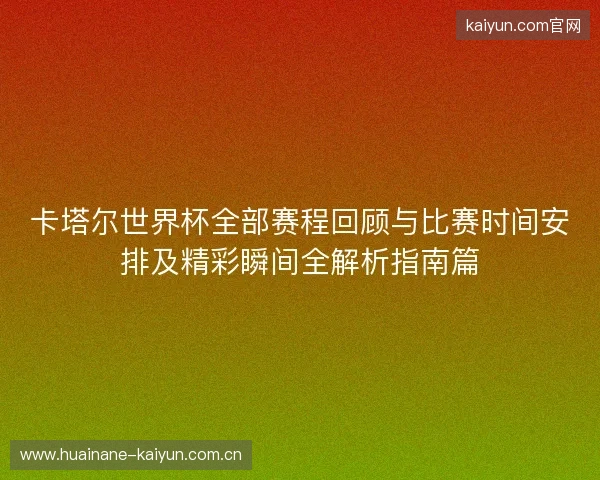 卡塔尔世界杯全部赛程回顾与比赛时间安排及精彩瞬间全解析指南篇